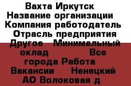 Вахта Иркутск › Название организации ­ Компания-работодатель › Отрасль предприятия ­ Другое › Минимальный оклад ­ 60 000 - Все города Работа » Вакансии   . Ненецкий АО,Волоковая д.